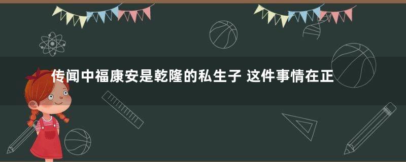 传闻中福康安是乾隆的私生子 这件事情在正史中是真的吗